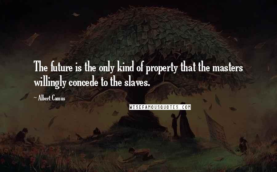 Albert Camus Quotes: The future is the only kind of property that the masters willingly concede to the slaves.