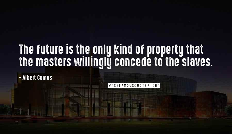 Albert Camus Quotes: The future is the only kind of property that the masters willingly concede to the slaves.