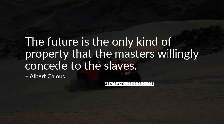 Albert Camus Quotes: The future is the only kind of property that the masters willingly concede to the slaves.