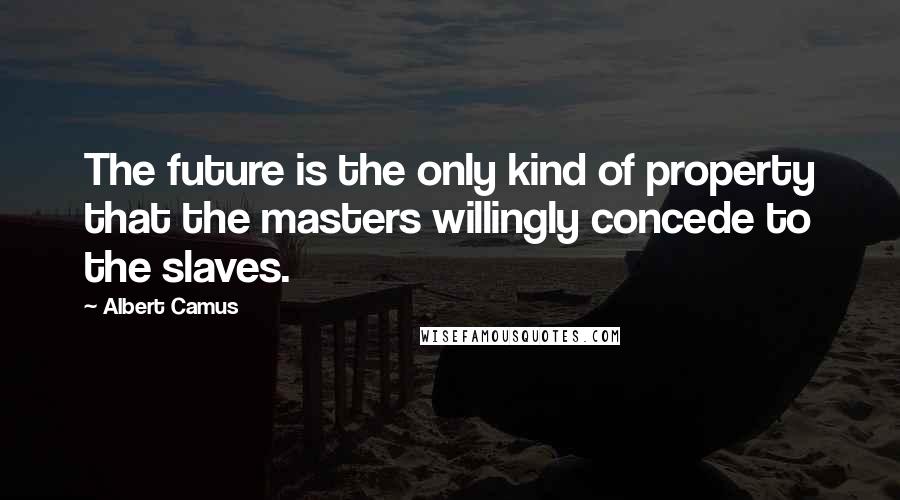 Albert Camus Quotes: The future is the only kind of property that the masters willingly concede to the slaves.