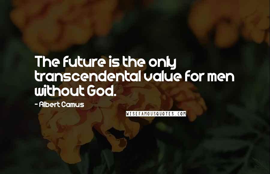 Albert Camus Quotes: The future is the only transcendental value for men without God.