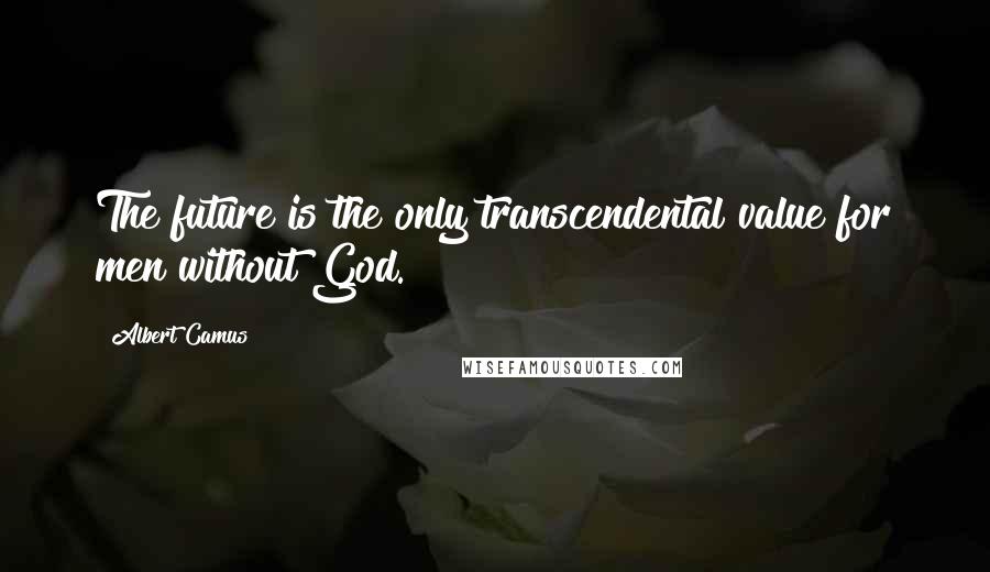 Albert Camus Quotes: The future is the only transcendental value for men without God.