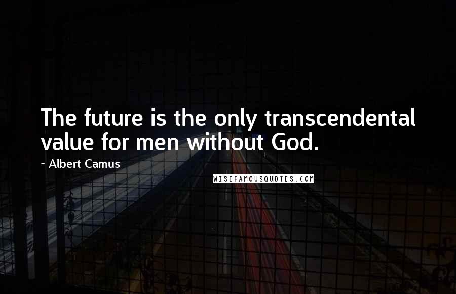 Albert Camus Quotes: The future is the only transcendental value for men without God.