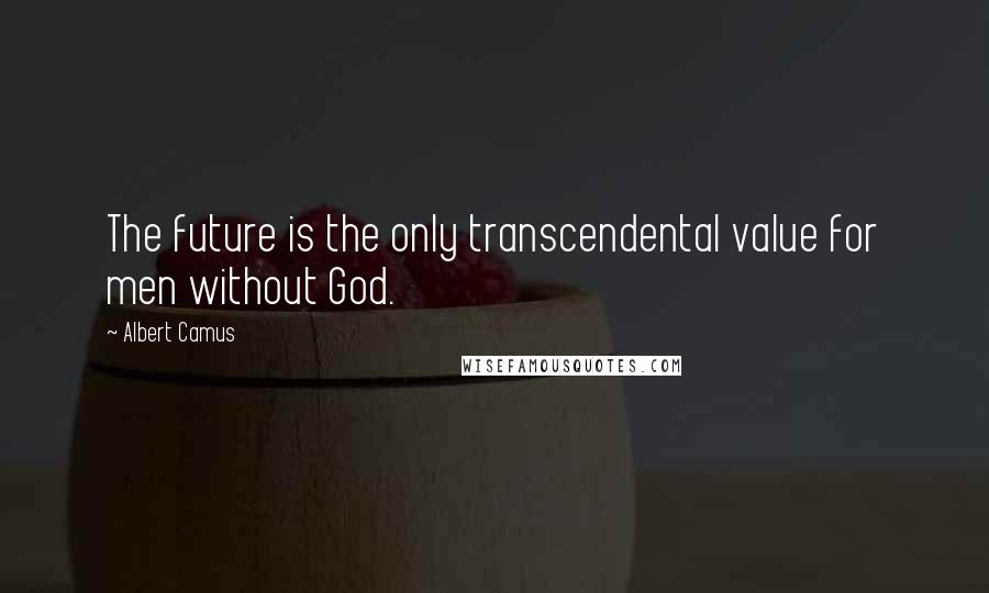 Albert Camus Quotes: The future is the only transcendental value for men without God.