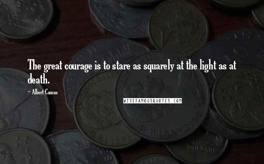 Albert Camus Quotes: The great courage is to stare as squarely at the light as at death.