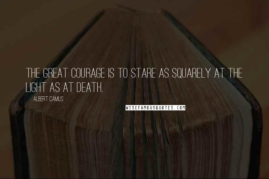 Albert Camus Quotes: The great courage is to stare as squarely at the light as at death.