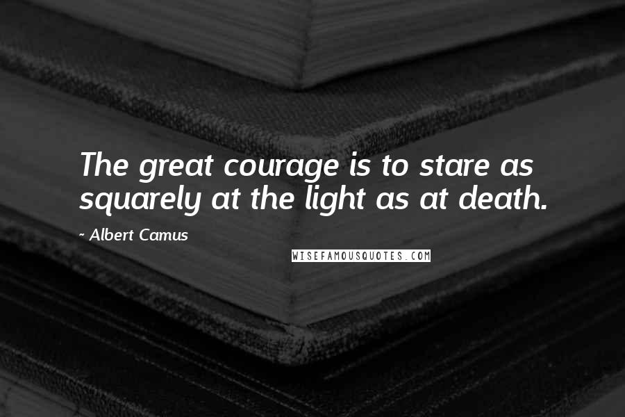 Albert Camus Quotes: The great courage is to stare as squarely at the light as at death.
