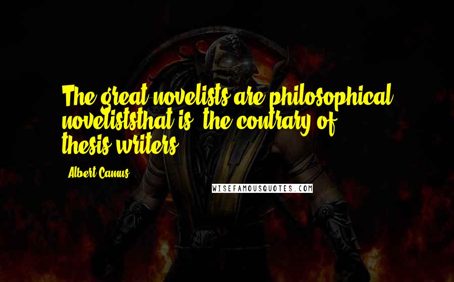 Albert Camus Quotes: The great novelists are philosophical noveliststhat is, the contrary of thesis-writers.