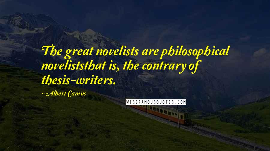 Albert Camus Quotes: The great novelists are philosophical noveliststhat is, the contrary of thesis-writers.