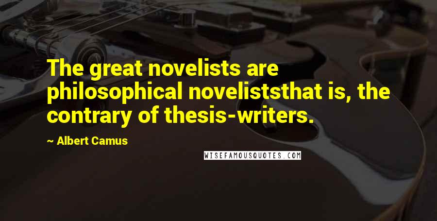 Albert Camus Quotes: The great novelists are philosophical noveliststhat is, the contrary of thesis-writers.