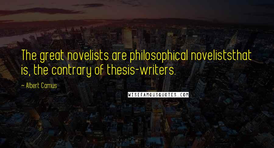 Albert Camus Quotes: The great novelists are philosophical noveliststhat is, the contrary of thesis-writers.