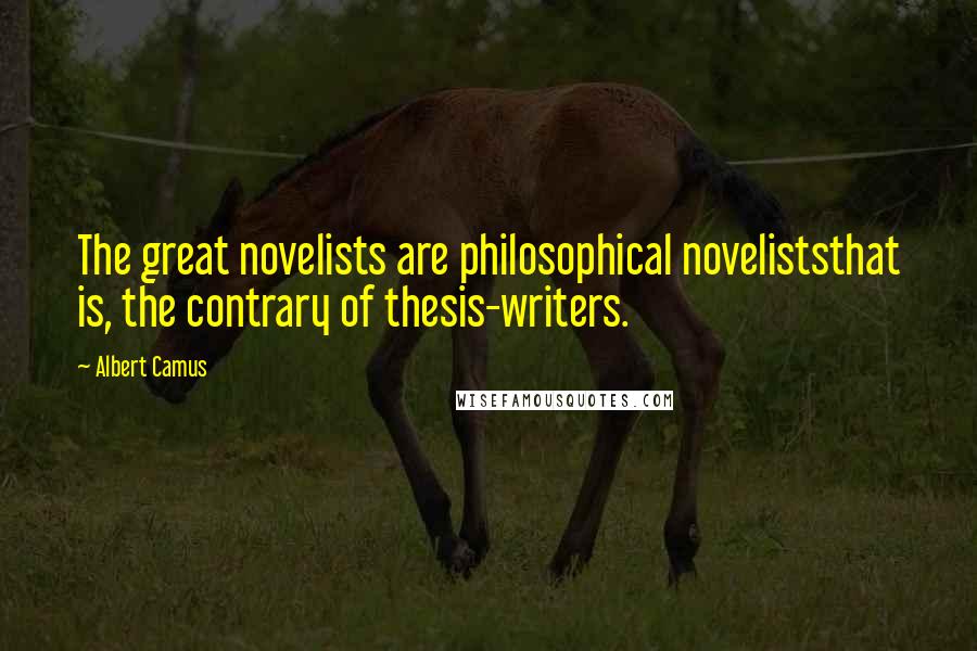 Albert Camus Quotes: The great novelists are philosophical noveliststhat is, the contrary of thesis-writers.