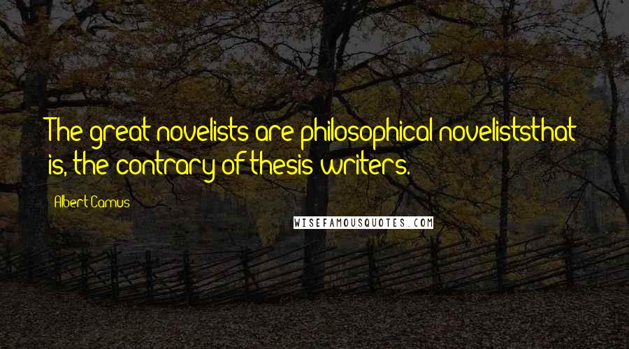 Albert Camus Quotes: The great novelists are philosophical noveliststhat is, the contrary of thesis-writers.