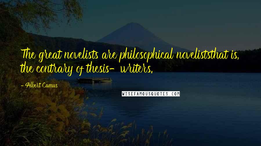 Albert Camus Quotes: The great novelists are philosophical noveliststhat is, the contrary of thesis-writers.