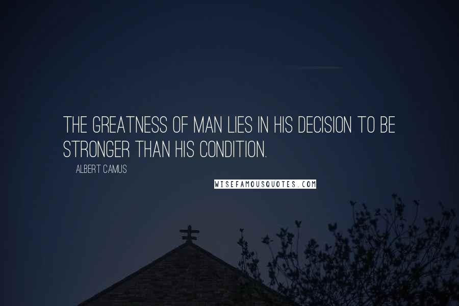 Albert Camus Quotes: The greatness of man lies in his decision to be stronger than his condition.