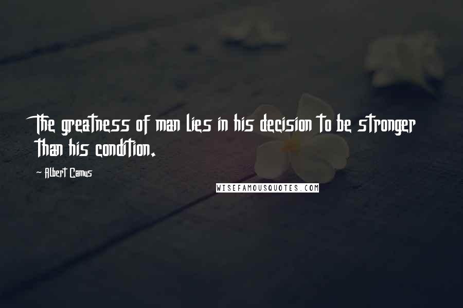 Albert Camus Quotes: The greatness of man lies in his decision to be stronger than his condition.