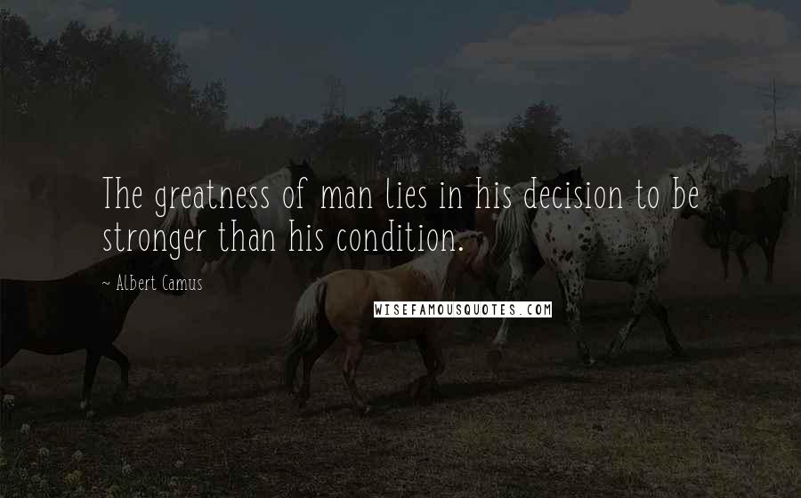 Albert Camus Quotes: The greatness of man lies in his decision to be stronger than his condition.