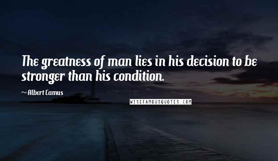 Albert Camus Quotes: The greatness of man lies in his decision to be stronger than his condition.