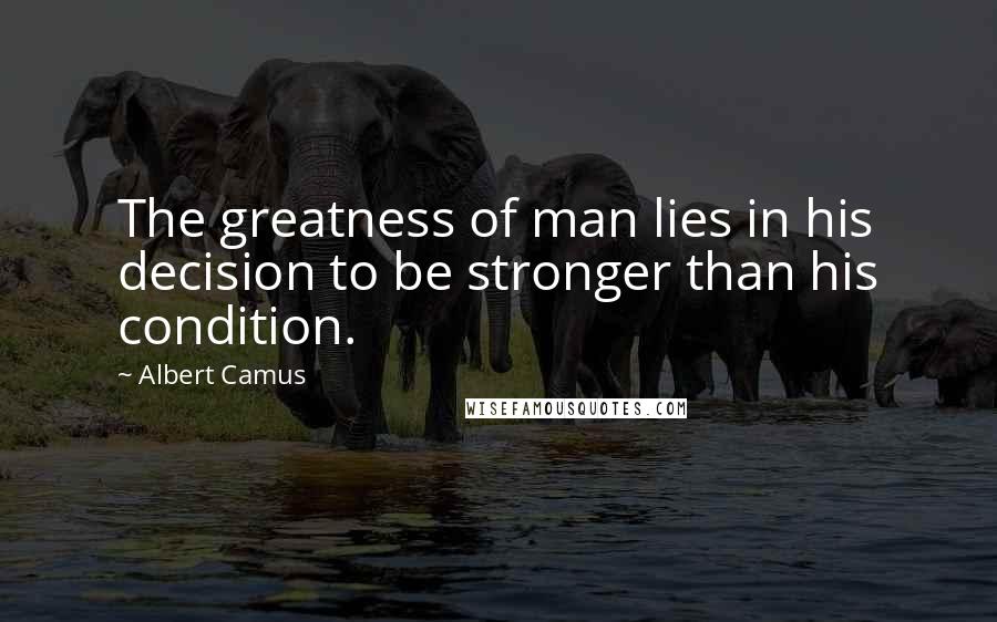 Albert Camus Quotes: The greatness of man lies in his decision to be stronger than his condition.