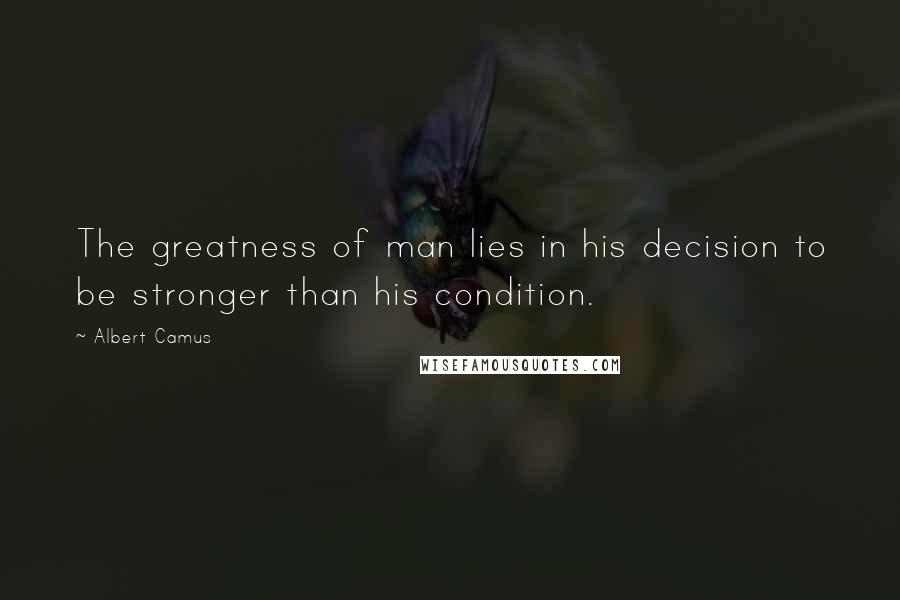 Albert Camus Quotes: The greatness of man lies in his decision to be stronger than his condition.