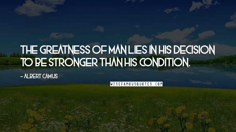 Albert Camus Quotes: The greatness of man lies in his decision to be stronger than his condition.