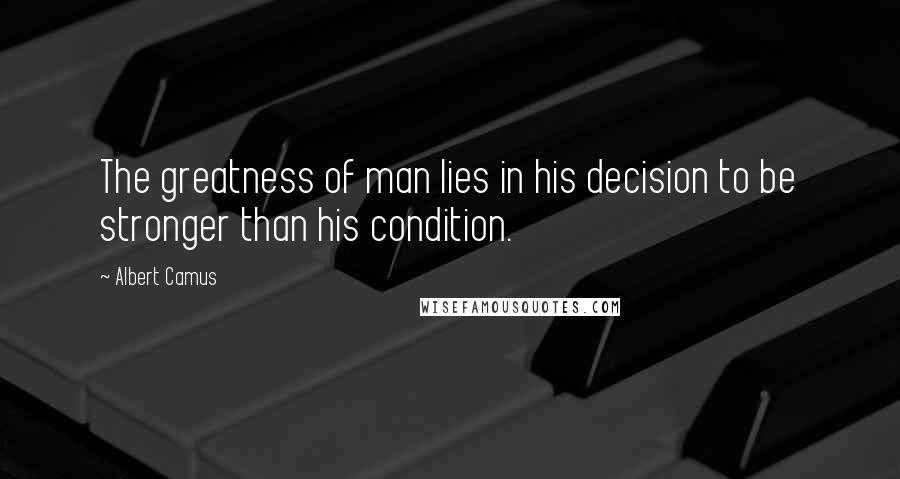 Albert Camus Quotes: The greatness of man lies in his decision to be stronger than his condition.