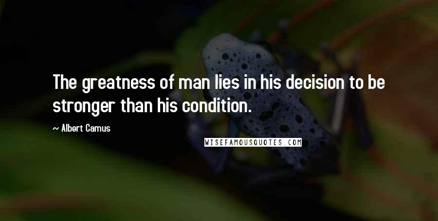 Albert Camus Quotes: The greatness of man lies in his decision to be stronger than his condition.