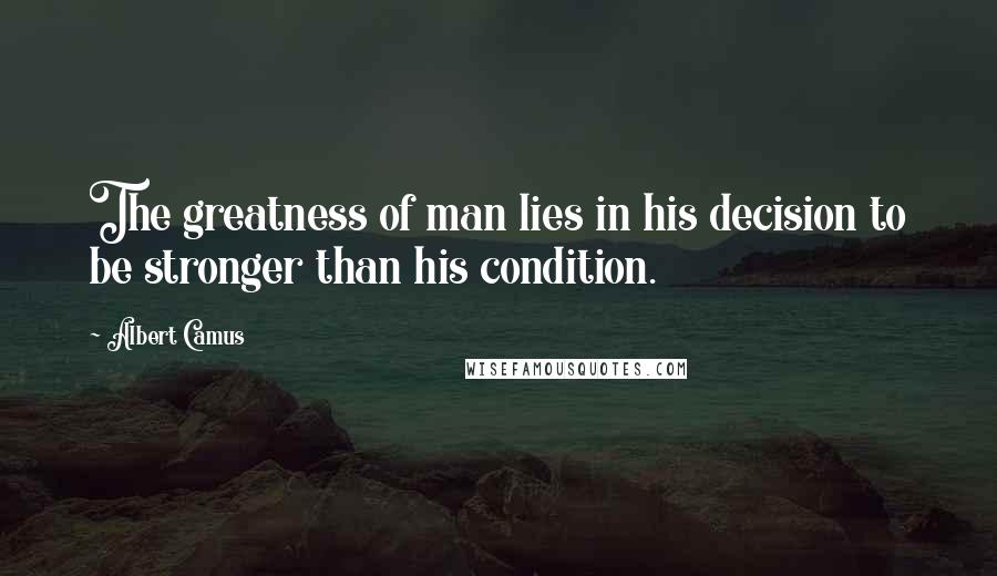 Albert Camus Quotes: The greatness of man lies in his decision to be stronger than his condition.