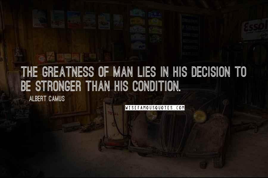 Albert Camus Quotes: The greatness of man lies in his decision to be stronger than his condition.