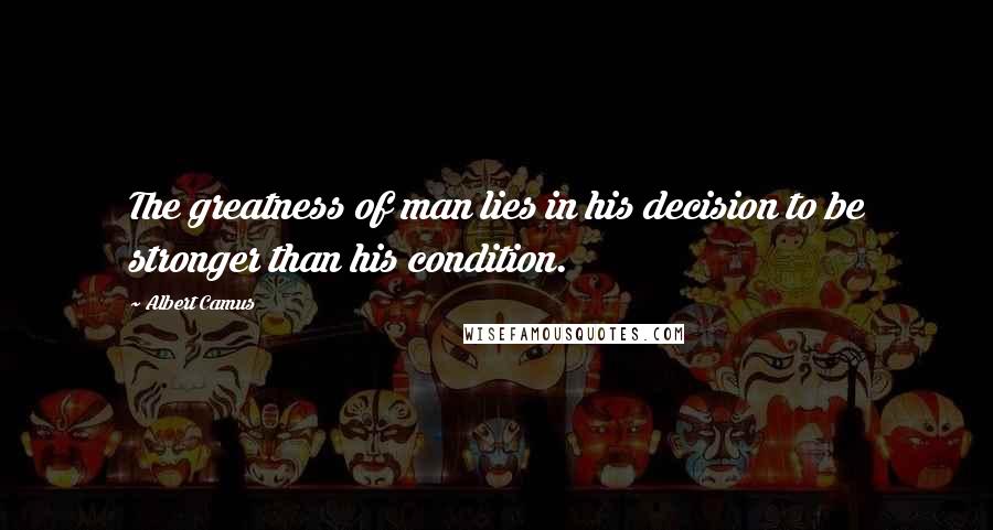 Albert Camus Quotes: The greatness of man lies in his decision to be stronger than his condition.