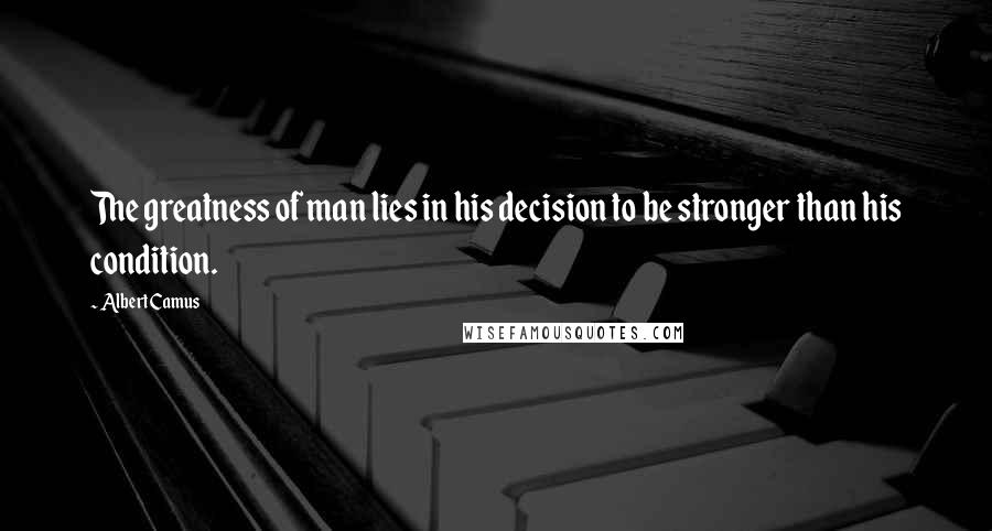 Albert Camus Quotes: The greatness of man lies in his decision to be stronger than his condition.