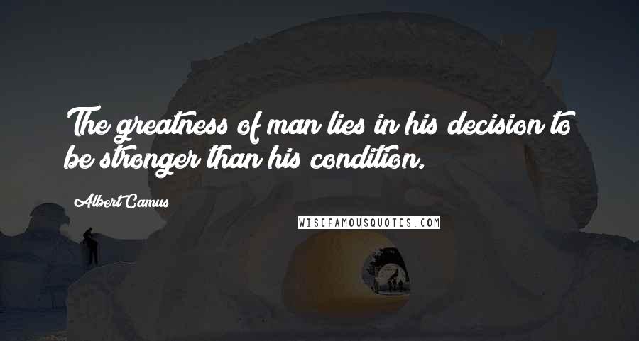 Albert Camus Quotes: The greatness of man lies in his decision to be stronger than his condition.