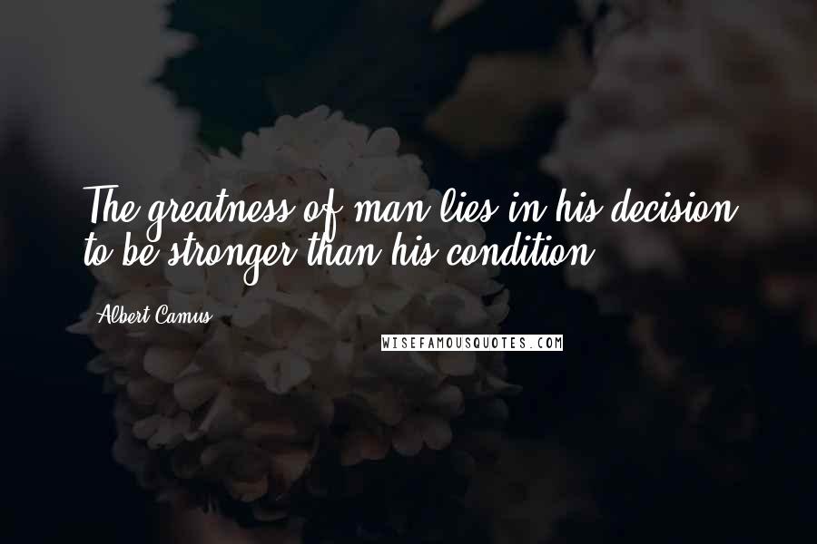 Albert Camus Quotes: The greatness of man lies in his decision to be stronger than his condition.