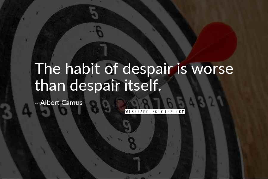 Albert Camus Quotes: The habit of despair is worse than despair itself.