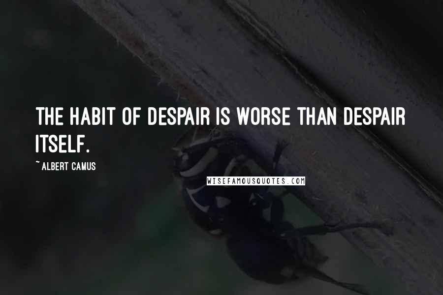 Albert Camus Quotes: The habit of despair is worse than despair itself.