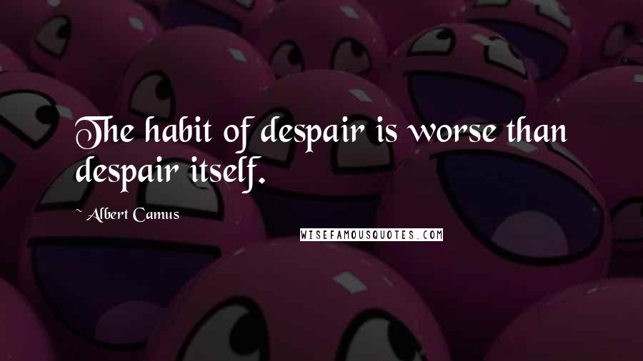 Albert Camus Quotes: The habit of despair is worse than despair itself.