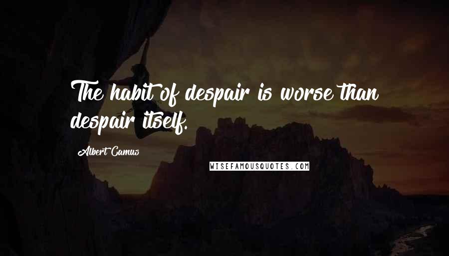 Albert Camus Quotes: The habit of despair is worse than despair itself.