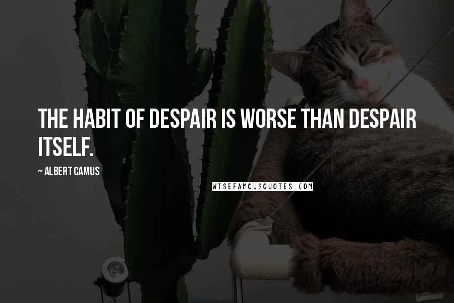 Albert Camus Quotes: The habit of despair is worse than despair itself.