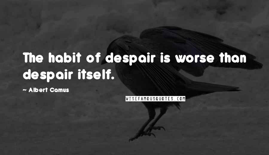 Albert Camus Quotes: The habit of despair is worse than despair itself.