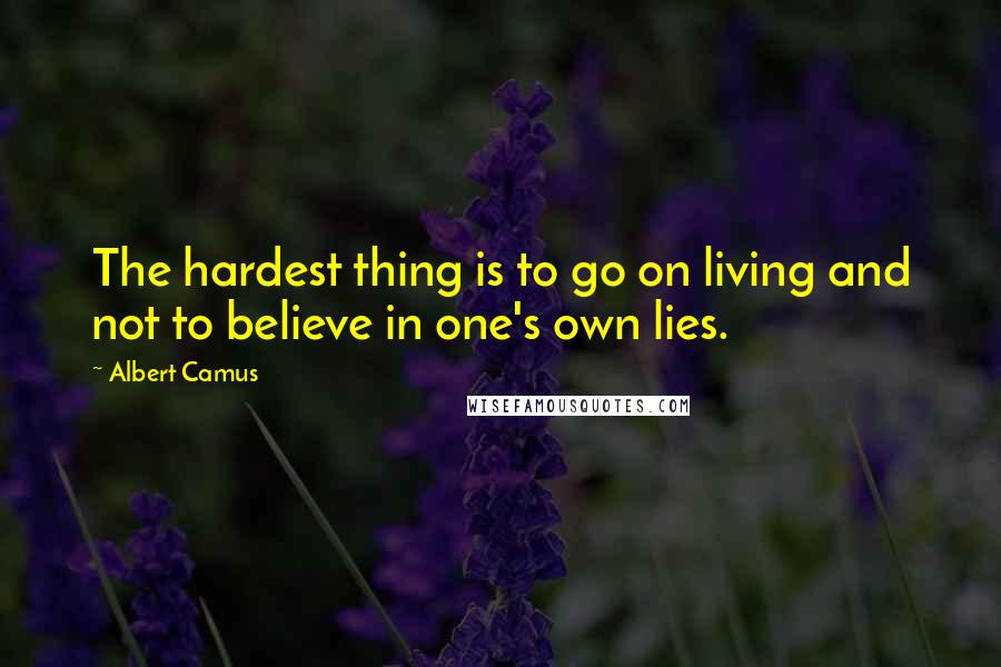 Albert Camus Quotes: The hardest thing is to go on living and not to believe in one's own lies.