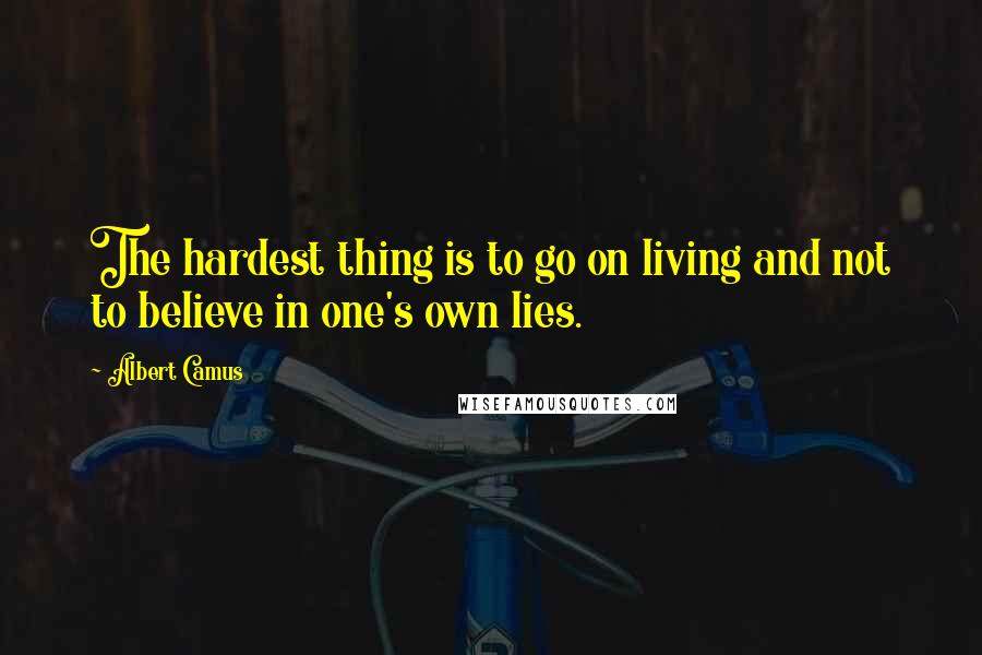 Albert Camus Quotes: The hardest thing is to go on living and not to believe in one's own lies.