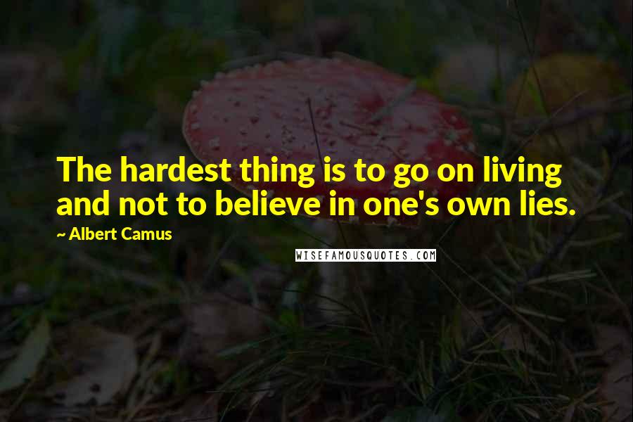 Albert Camus Quotes: The hardest thing is to go on living and not to believe in one's own lies.