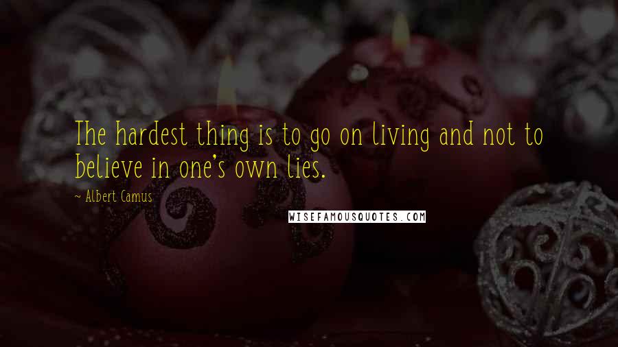 Albert Camus Quotes: The hardest thing is to go on living and not to believe in one's own lies.