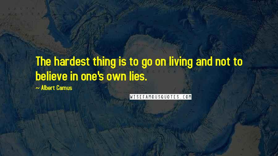 Albert Camus Quotes: The hardest thing is to go on living and not to believe in one's own lies.