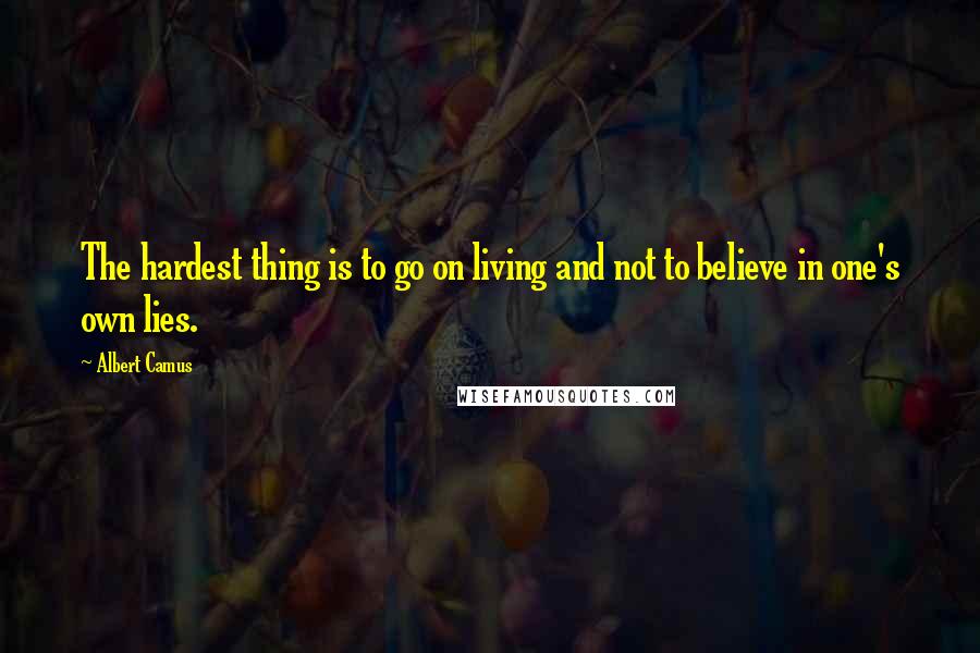 Albert Camus Quotes: The hardest thing is to go on living and not to believe in one's own lies.