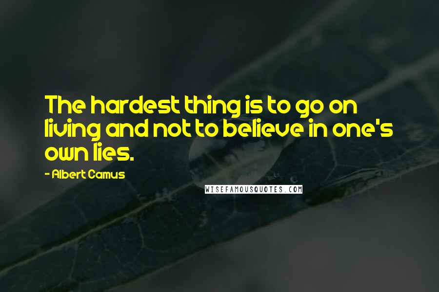 Albert Camus Quotes: The hardest thing is to go on living and not to believe in one's own lies.