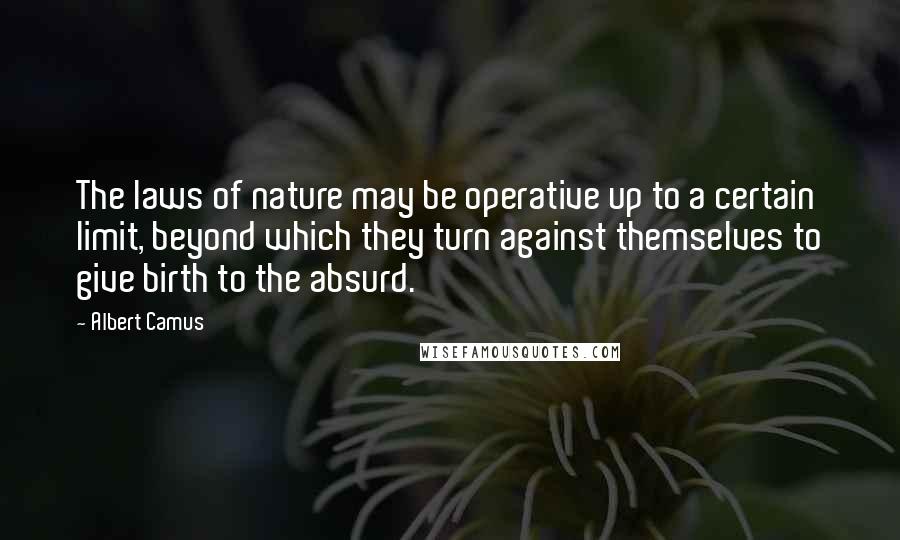 Albert Camus Quotes: The laws of nature may be operative up to a certain limit, beyond which they turn against themselves to give birth to the absurd.
