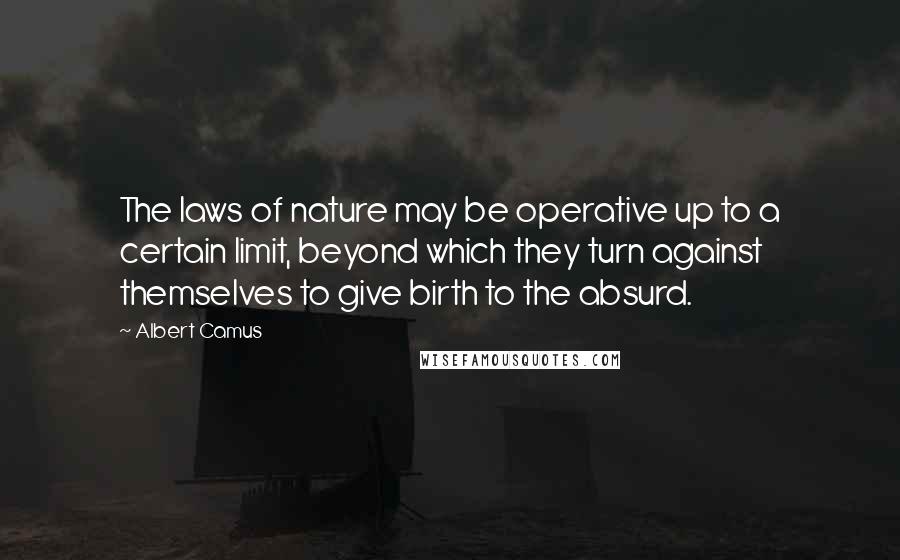 Albert Camus Quotes: The laws of nature may be operative up to a certain limit, beyond which they turn against themselves to give birth to the absurd.