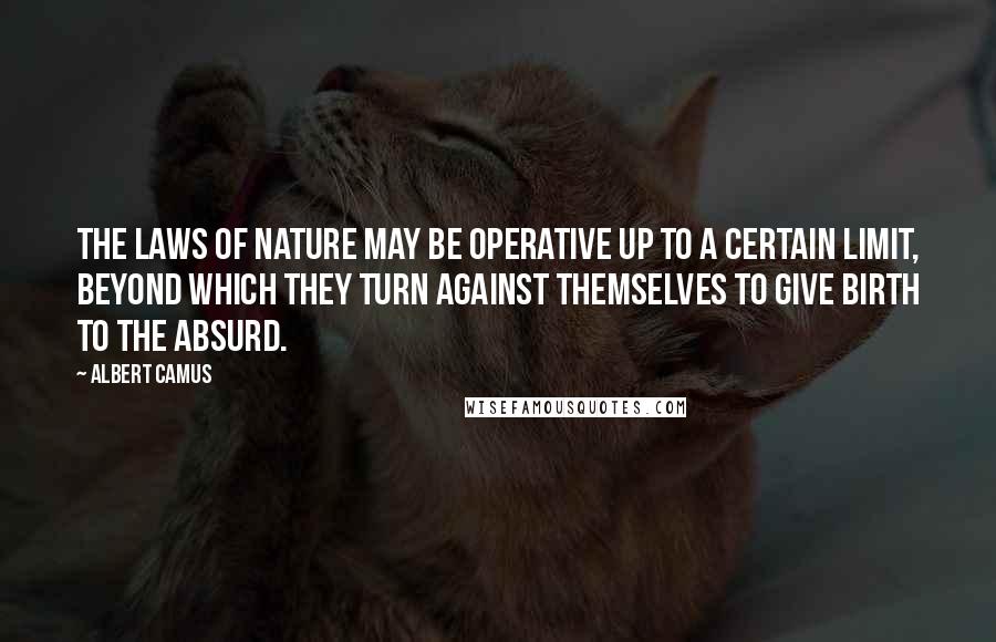 Albert Camus Quotes: The laws of nature may be operative up to a certain limit, beyond which they turn against themselves to give birth to the absurd.