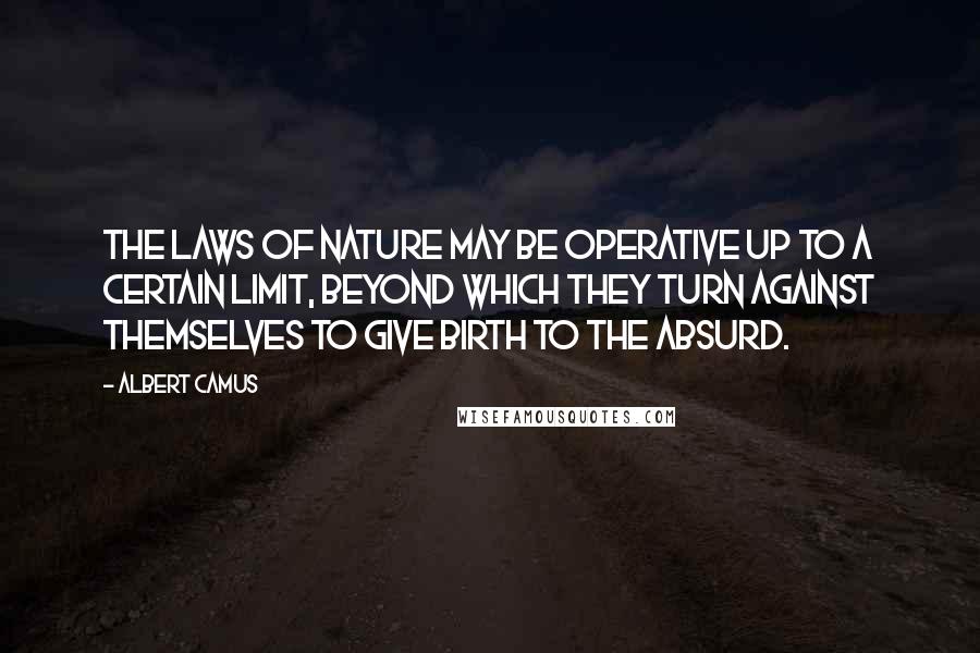 Albert Camus Quotes: The laws of nature may be operative up to a certain limit, beyond which they turn against themselves to give birth to the absurd.